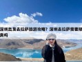 深圳出发去拉萨旅游攻略？深圳去拉萨需要隔离吗