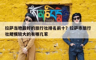 拉萨当地最好的旅行社排名前十？拉萨市旅行社规模较大的有哪几家