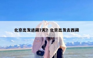 北京出发进藏7天？北京出发去西藏