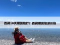 西藏10天跟团旅行？西藏跟团旅游价格