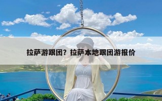 拉萨游跟团？拉萨本地跟团游报价