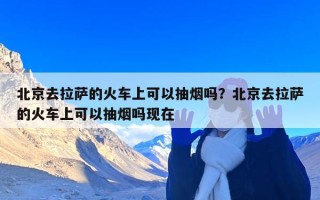 北京去拉萨的火车上可以抽烟吗？北京去拉萨的火车上可以抽烟吗现在