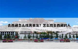 去西藏怎么找男朋友？怎么找去西藏的人