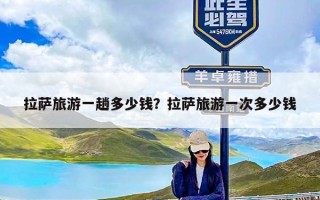拉萨旅游一趟多少钱？拉萨旅游一次多少钱