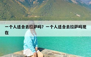 一个人适合去拉萨吗？一个人适合去拉萨吗现在
