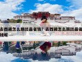 去西藏怎么跟团最省钱？去西藏怎么跟团最省钱呢