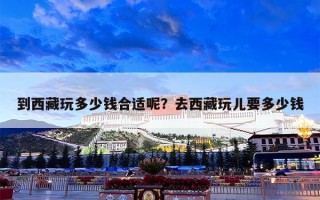 到西藏玩多少钱合适呢？去西藏玩儿要多少钱