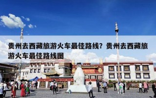 贵州去西藏旅游火车最佳路线？贵州去西藏旅游火车最佳路线图