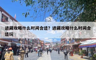 进藏攻略什么时间合适？进藏攻略什么时间合适玩