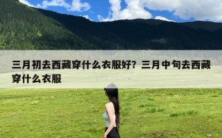 三月初去西藏穿什么衣服好？三月中旬去西藏穿什么衣服