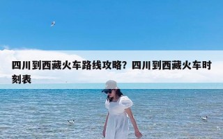 四川到西藏火车路线攻略？四川到西藏火车时刻表