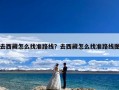 去西藏怎么找准路线？去西藏怎么找准路线图