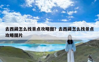 去西藏怎么找景点攻略图？去西藏怎么找景点攻略图片