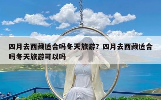 四月去西藏适合吗冬天旅游？四月去西藏适合吗冬天旅游可以吗