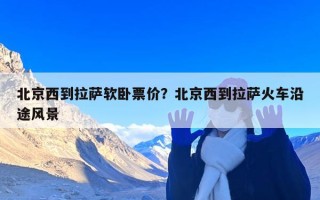 北京西到拉萨软卧票价？北京西到拉萨火车沿途风景
