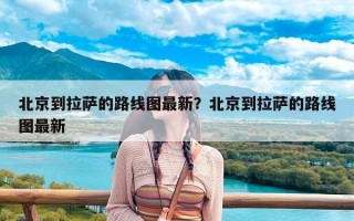 北京到拉萨的路线图最新？北京到拉萨的路线图最新