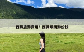 西藏旅游费用？西藏跟团游价钱