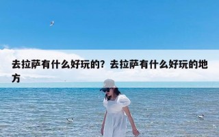 去拉萨有什么好玩的？去拉萨有什么好玩的地方