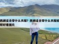 西藏适合穿什么衣服？西藏适合穿什么衣服拍照好看图片
