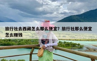 旅行社去西藏怎么那么便宜？旅行社那么便宜怎么赚钱