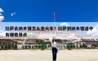 拉萨去纳木错怎么坐火车？拉萨到纳木错途中有哪些景点