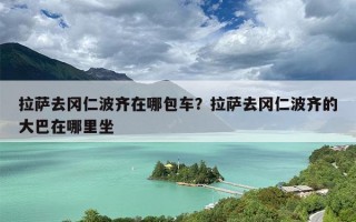 拉萨去冈仁波齐在哪包车？拉萨去冈仁波齐的大巴在哪里坐