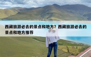 西藏旅游必去的景点和地方？西藏旅游必去的景点和地方推荐