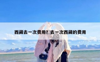西藏去一次费用？去一次西藏的费用