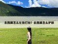 去西藏怎么化妆打扮？去西藏怎么护肤