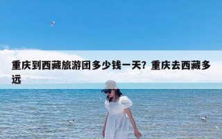 重庆到西藏旅游团多少钱一天？重庆去西藏多远