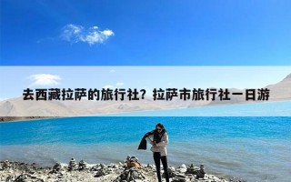 去西藏拉萨的旅行社？拉萨市旅行社一日游