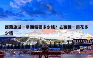 西藏旅游一星期需要多少钱？去西藏一周花多少钱