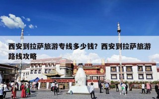 西安到拉萨旅游专线多少钱？西安到拉萨旅游路线攻略