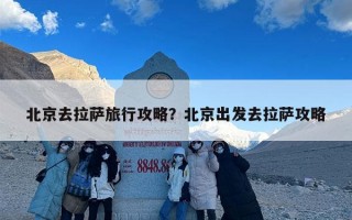 北京去拉萨旅行攻略？北京出发去拉萨攻略
