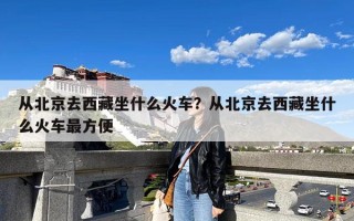 从北京去西藏坐什么火车？从北京去西藏坐什么火车最方便