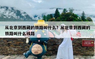 从北京到西藏的铁路叫什么？从北京到西藏的铁路叫什么线路