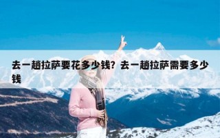 去一趟拉萨要花多少钱？去一趟拉萨需要多少钱