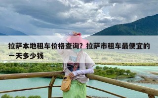 拉萨本地租车价格查询？拉萨市租车最便宜的一天多少钱