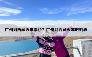 广州到西藏火车票价？广州到西藏火车时刻表