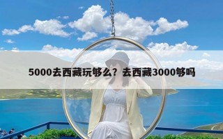 5000去西藏玩够么？去西藏3000够吗