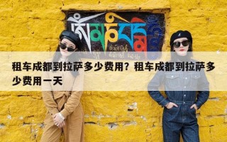 租车成都到拉萨多少费用？租车成都到拉萨多少费用一天