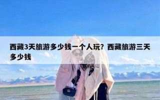 西藏3天旅游多少钱一个人玩？西藏旅游三天多少钱