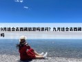 9月适合去西藏旅游吗请问？九月适合去西藏吗
