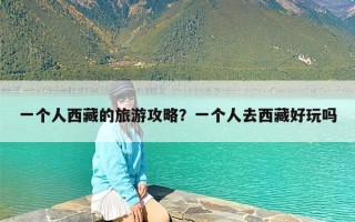 一个人西藏的旅游攻略？一个人去西藏好玩吗