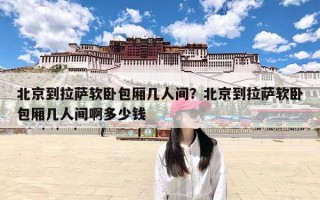 北京到拉萨软卧包厢几人间？北京到拉萨软卧包厢几人间啊多少钱