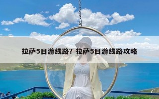 拉萨5日游线路？拉萨5日游线路攻略