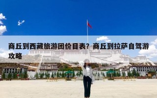 商丘到西藏旅游团价目表？商丘到拉萨自驾游攻略