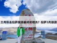 三月份去拉萨旅游最好的地方？拉萨3月旅游