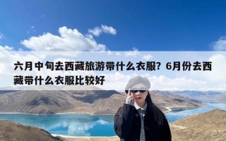 六月中旬去西藏旅游带什么衣服？6月份去西藏带什么衣服比较好