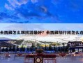去西藏怎么跟团游最好？去西藏旅行团怎么选